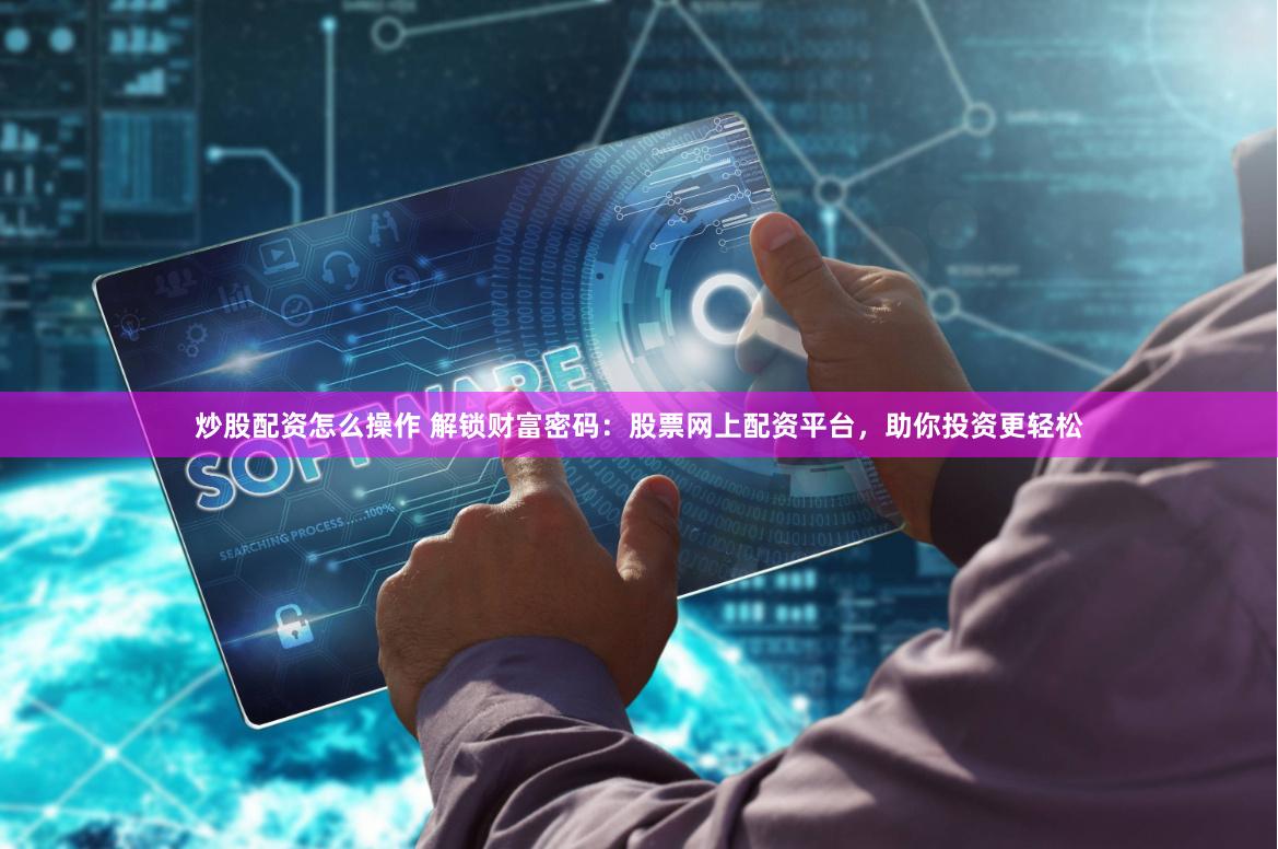 炒股配资怎么操作 解锁财富密码：股票网上配资平台，助你投资更轻松