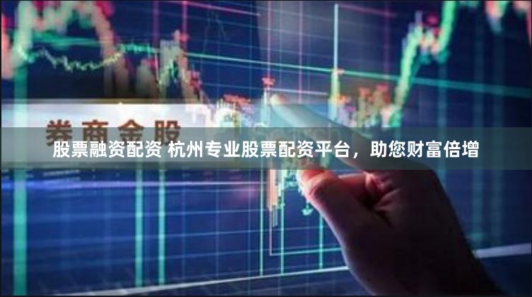 股票融资配资 杭州专业股票配资平台，助您财富倍增