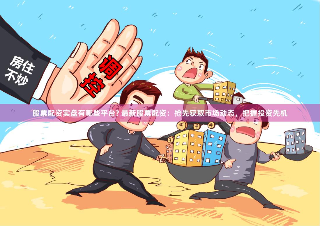 股票配资实盘有哪些平台? 最新股票配资：抢先获取市场动态，把握投资先机