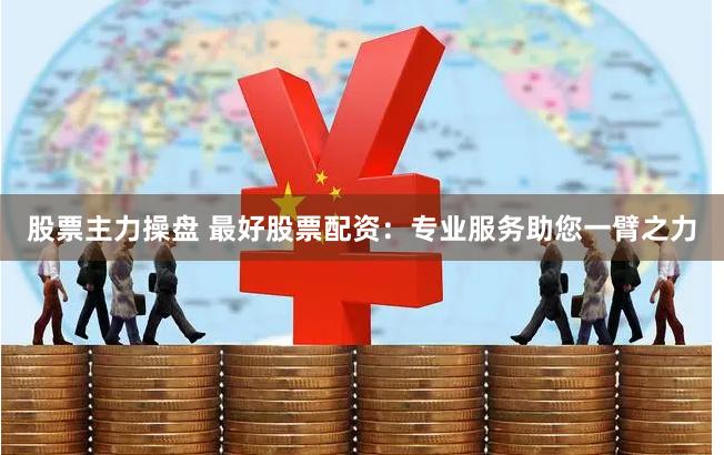 股票主力操盘 最好股票配资：专业服务助您一臂之力