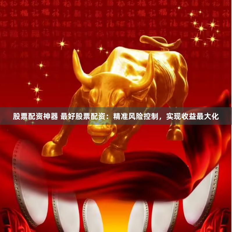股票配资神器 最好股票配资：精准风险控制，实现收益最大化
