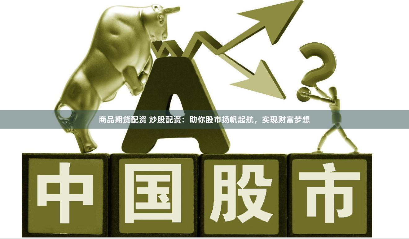 商品期货配资 炒股配资：助你股市扬帆起航，实现财富梦想
