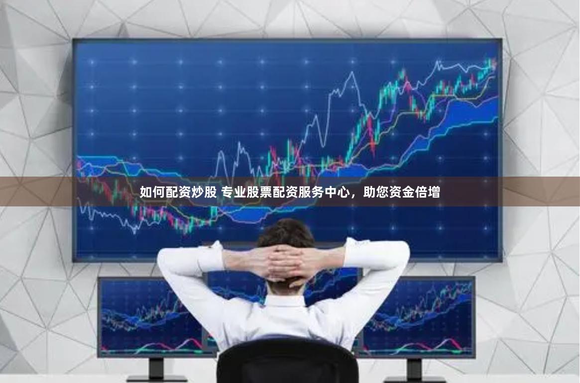 如何配资炒股 专业股票配资服务中心，助您资金倍增