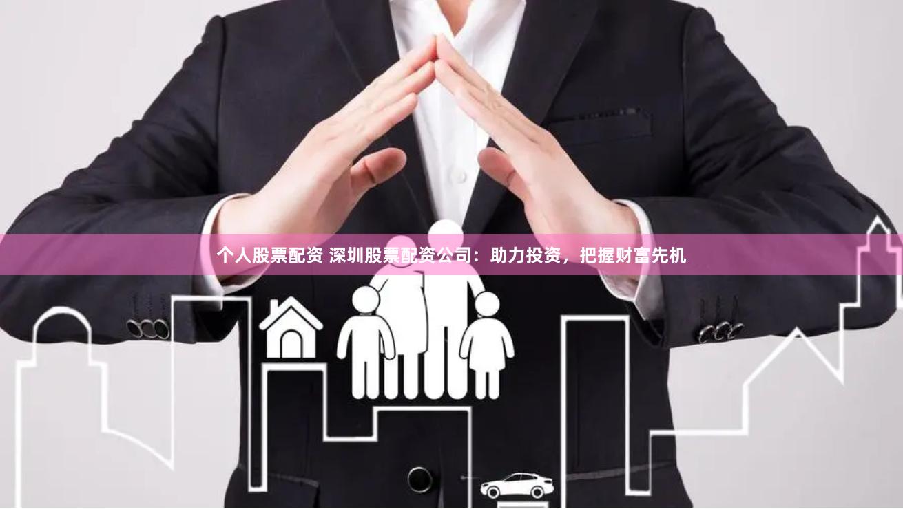 个人股票配资 深圳股票配资公司：助力投资，把握财富先机