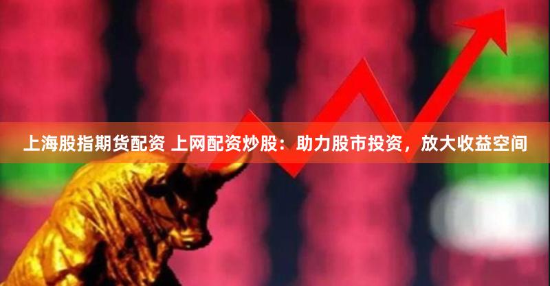 上海股指期货配资 上网配资炒股：助力股市投资，放大收益空间