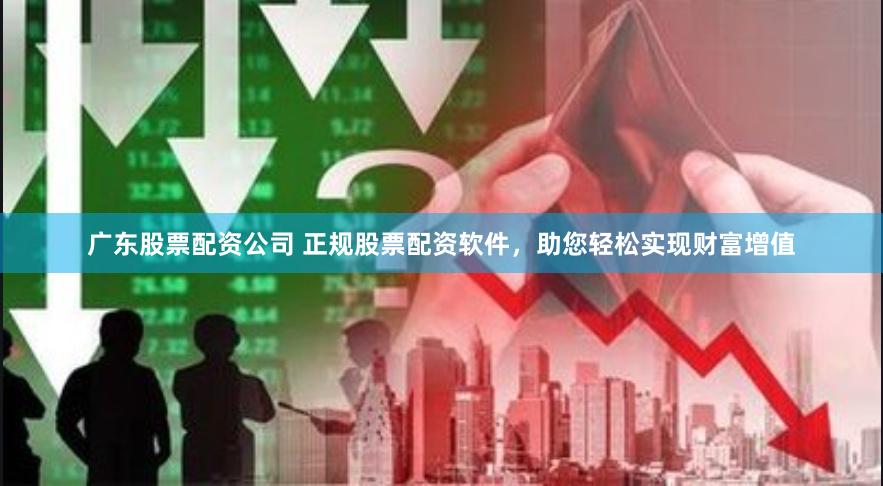 广东股票配资公司 正规股票配资软件，助您轻松实现财富增值