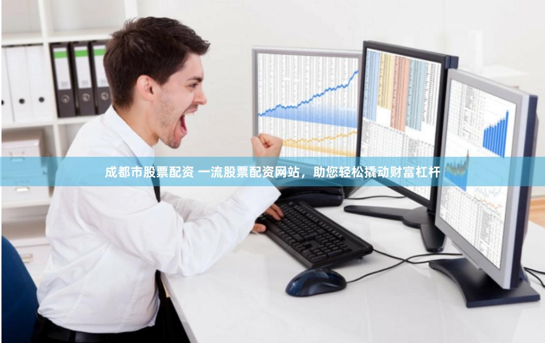 成都市股票配资 一流股票配资网站，助您轻松撬动财富杠杆