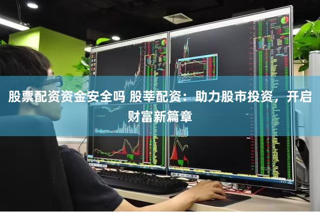 股票配资资金安全吗 股莘配资：助力股市投资，开启财富新篇章