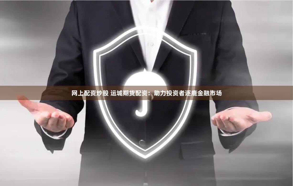 网上配资炒股 运城期货配资：助力投资者逐鹿金融市场