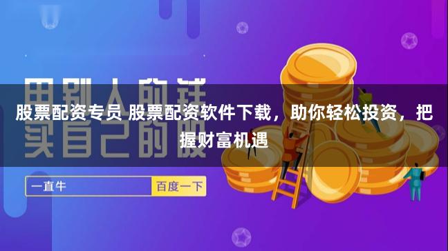 股票配资专员 股票配资软件下载，助你轻松投资，把握财富机遇
