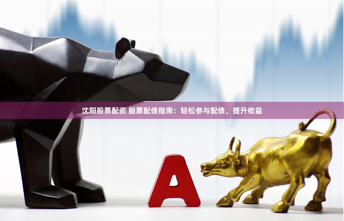 沈阳股票配资 股票配债指南：轻松参与配债，提升收益