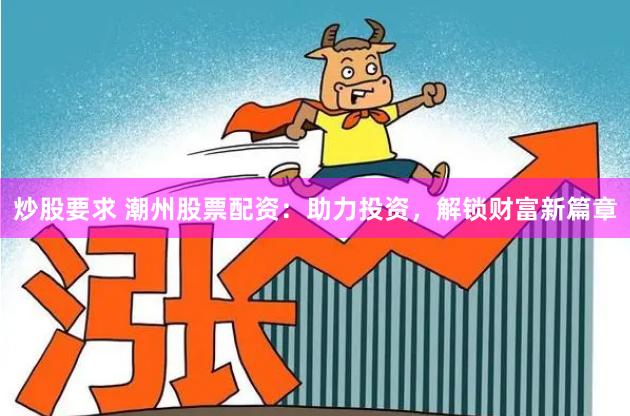 炒股要求 潮州股票配资：助力投资，解锁财富新篇章