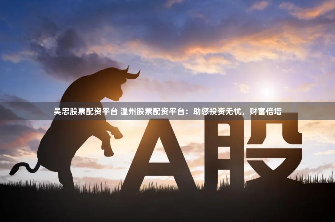 吴忠股票配资平台 温州股票配资平台：助您投资无忧，财富倍增