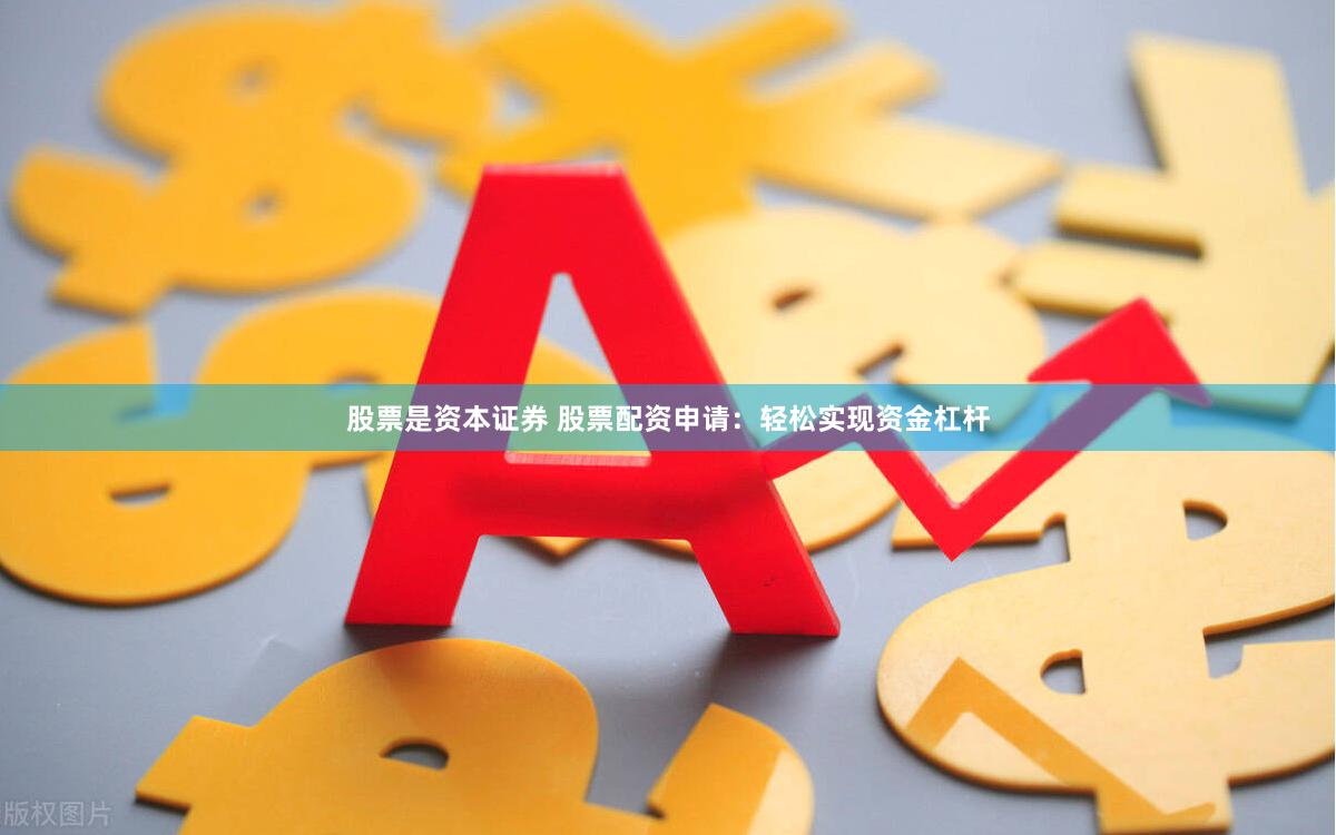 股票是资本证券 股票配资申请：轻松实现资金杠杆