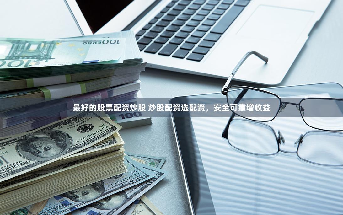 最好的股票配资炒股 炒股配资选配资，安全可靠增收益