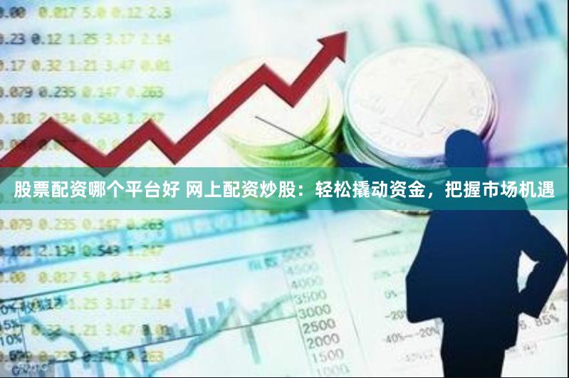 股票配资哪个平台好 网上配资炒股：轻松撬动资金，把握市场机遇