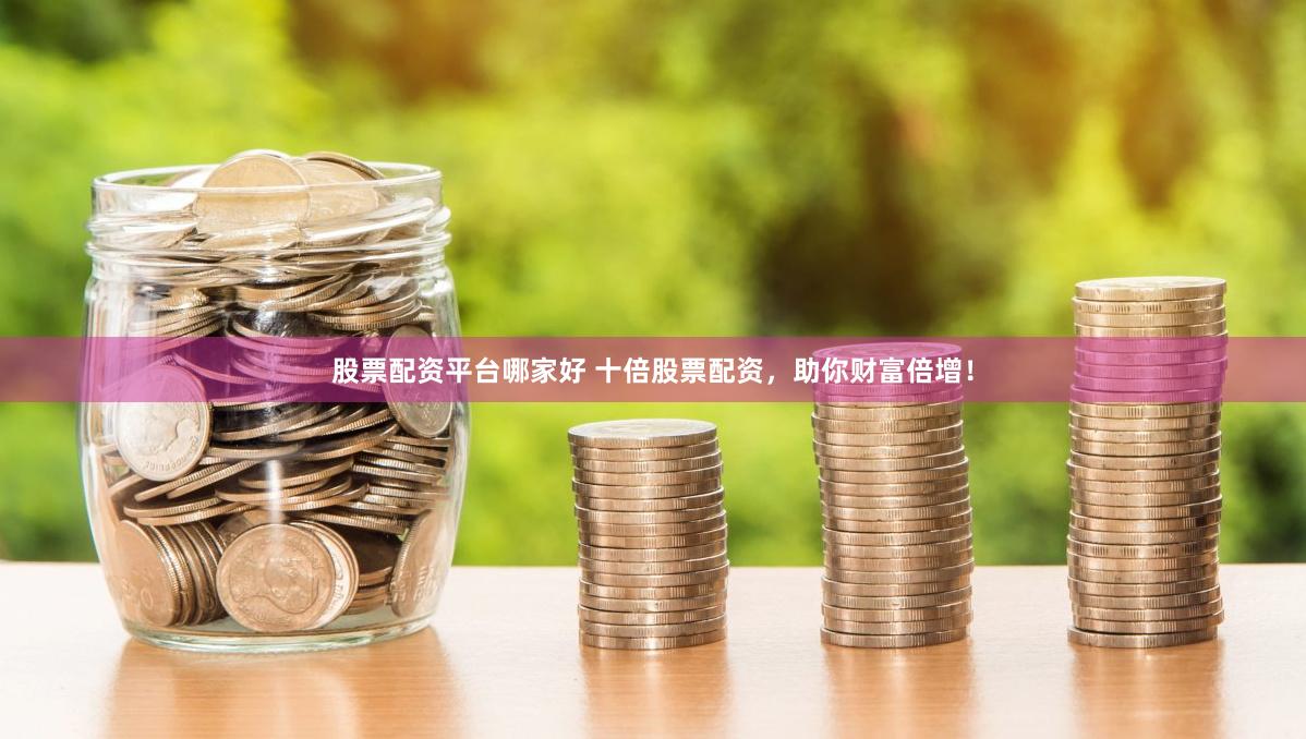 股票配资平台哪家好 十倍股票配资，助你财富倍增！