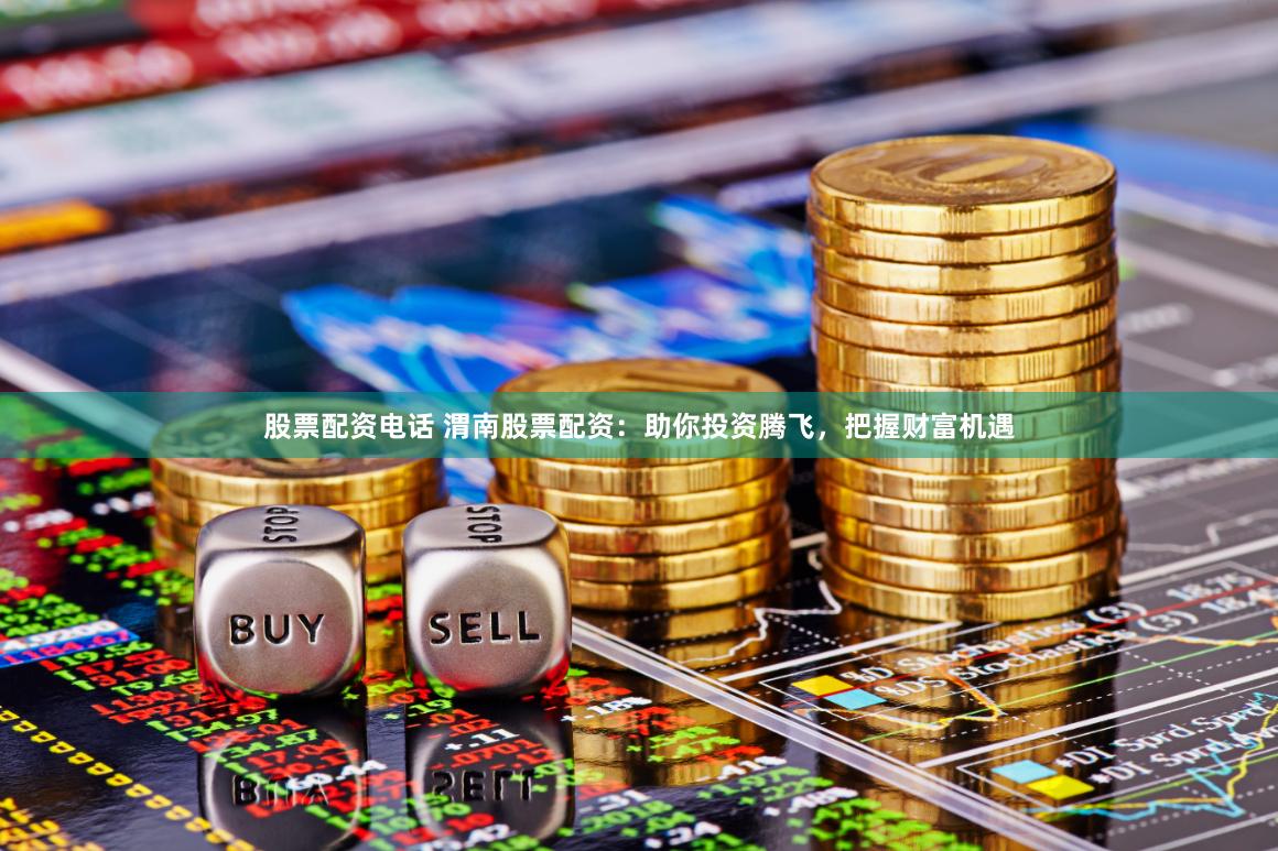 股票配资电话 渭南股票配资：助你投资腾飞，把握财富机遇