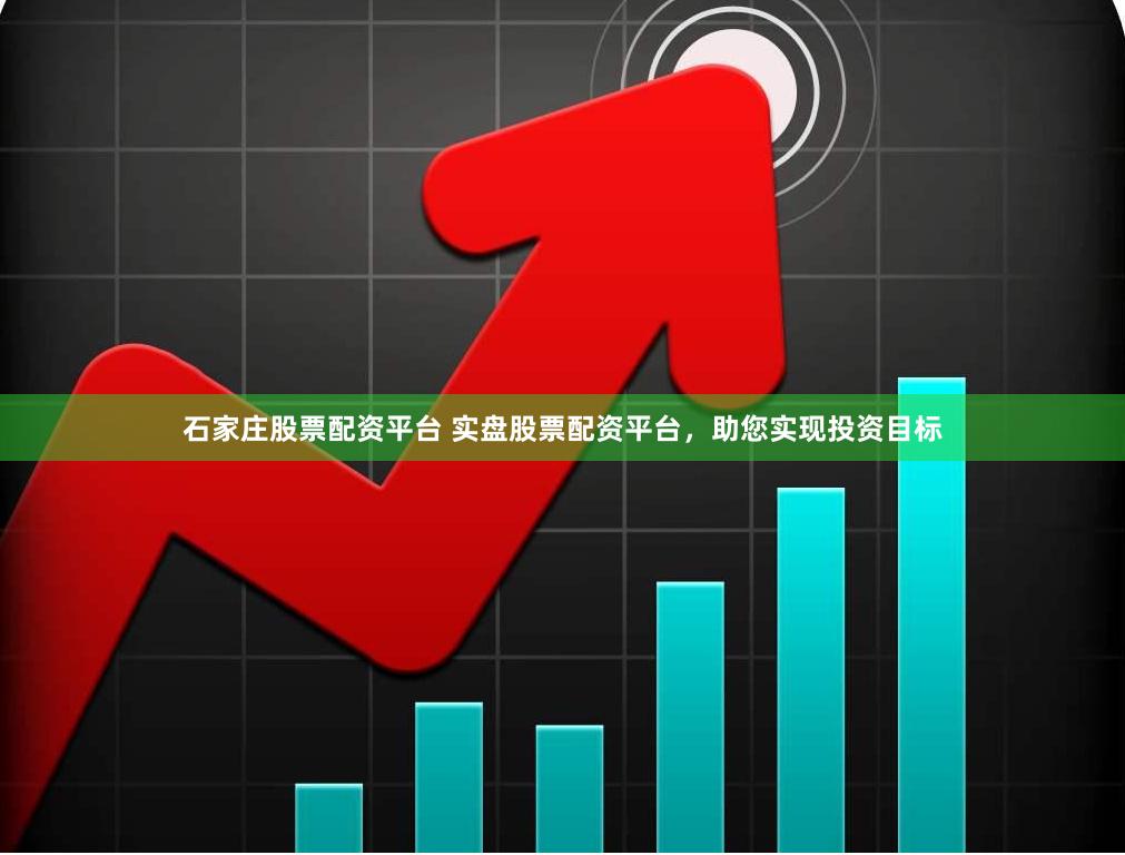 石家庄股票配资平台 实盘股票配资平台，助您实现投资目标
