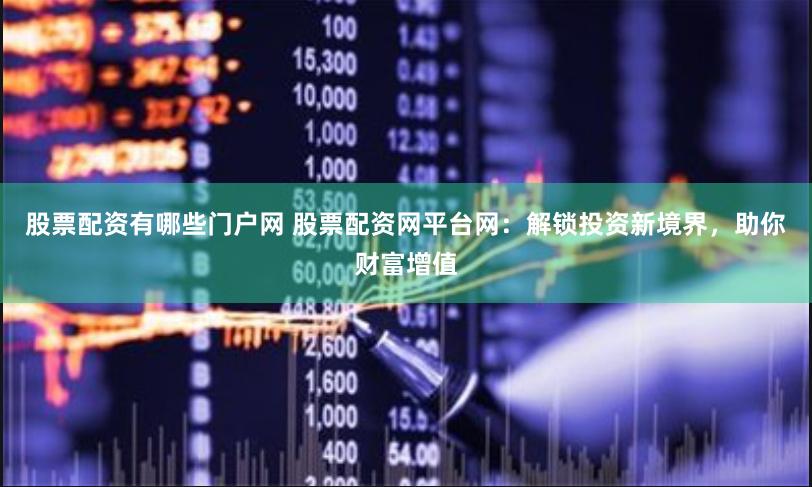股票配资有哪些门户网 股票配资网平台网：解锁投资新境界，助你财富增值