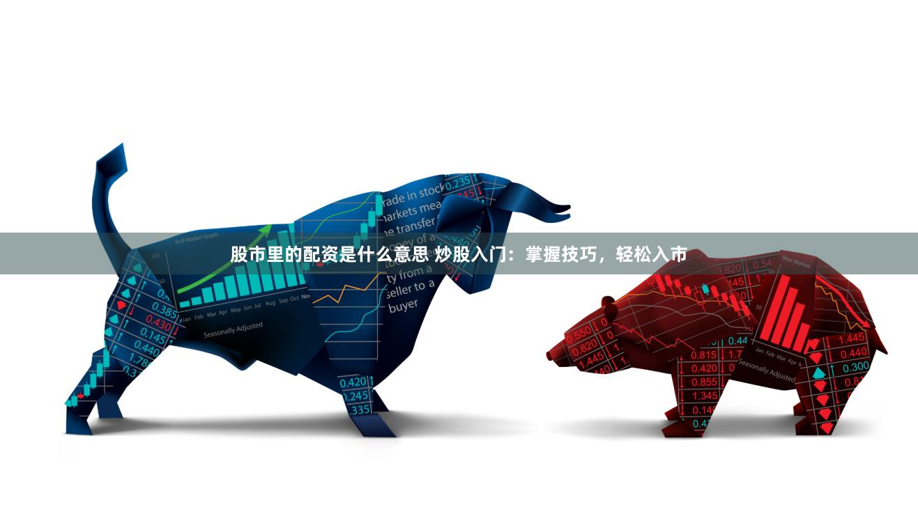 股市里的配资是什么意思 炒股入门：掌握技巧，轻松入市