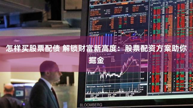 怎样买股票配债 解锁财富新高度：股票配资方案助你掘金