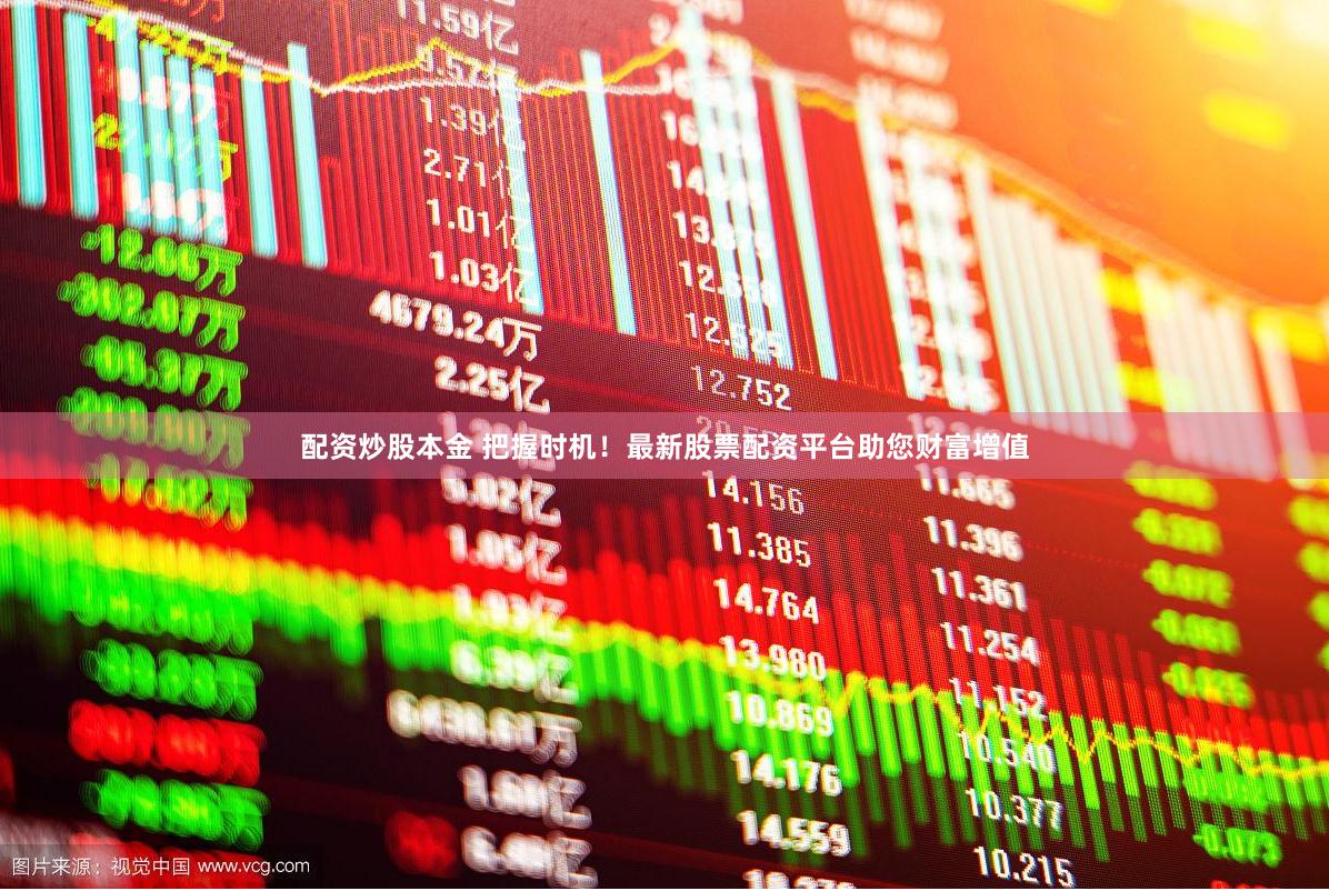 配资炒股本金 把握时机！最新股票配资平台助您财富增值