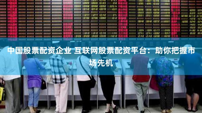 中国股票配资企业 互联网股票配资平台：助你把握市场先机