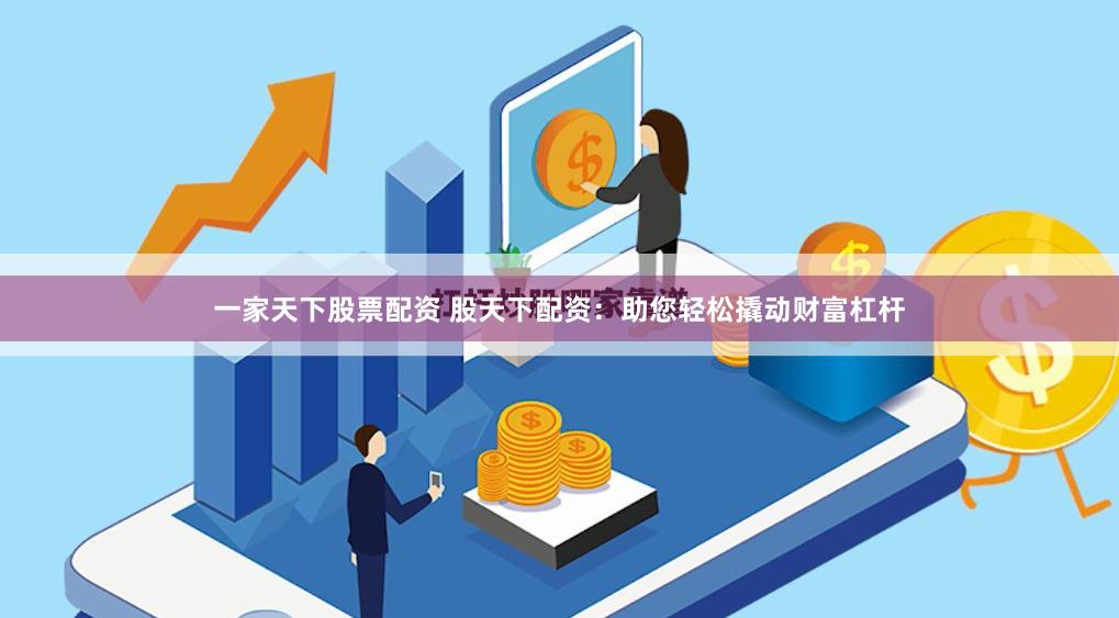 一家天下股票配资 股天下配资：助您轻松撬动财富杠杆