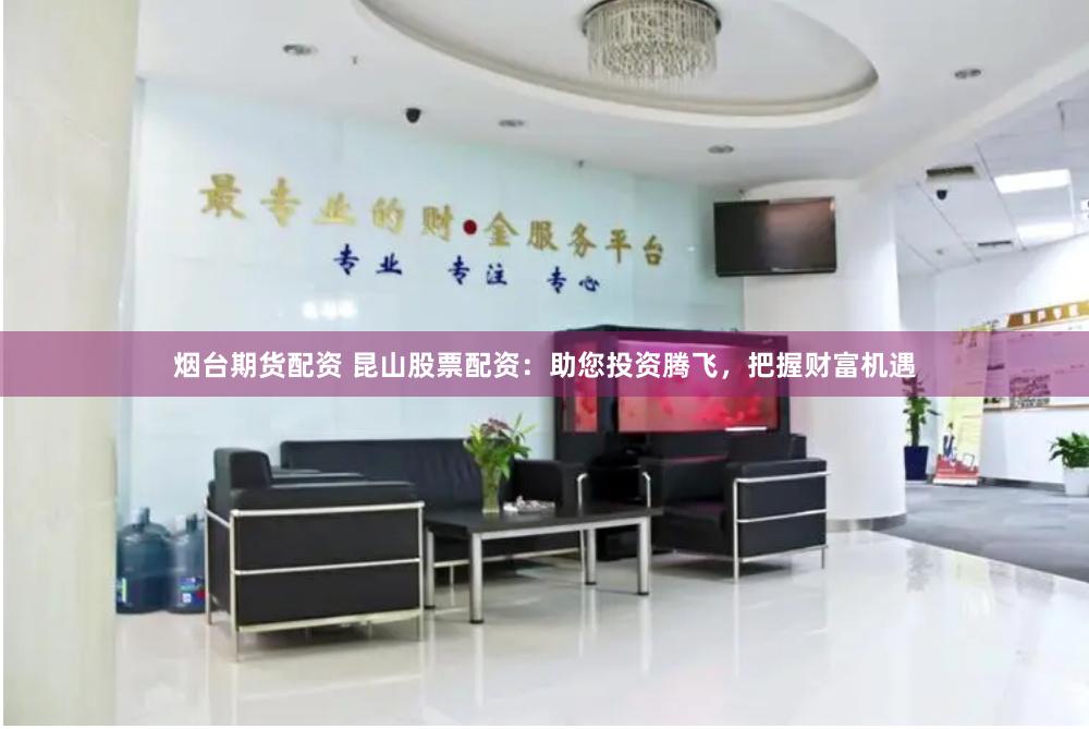 烟台期货配资 昆山股票配资：助您投资腾飞，把握财富机遇