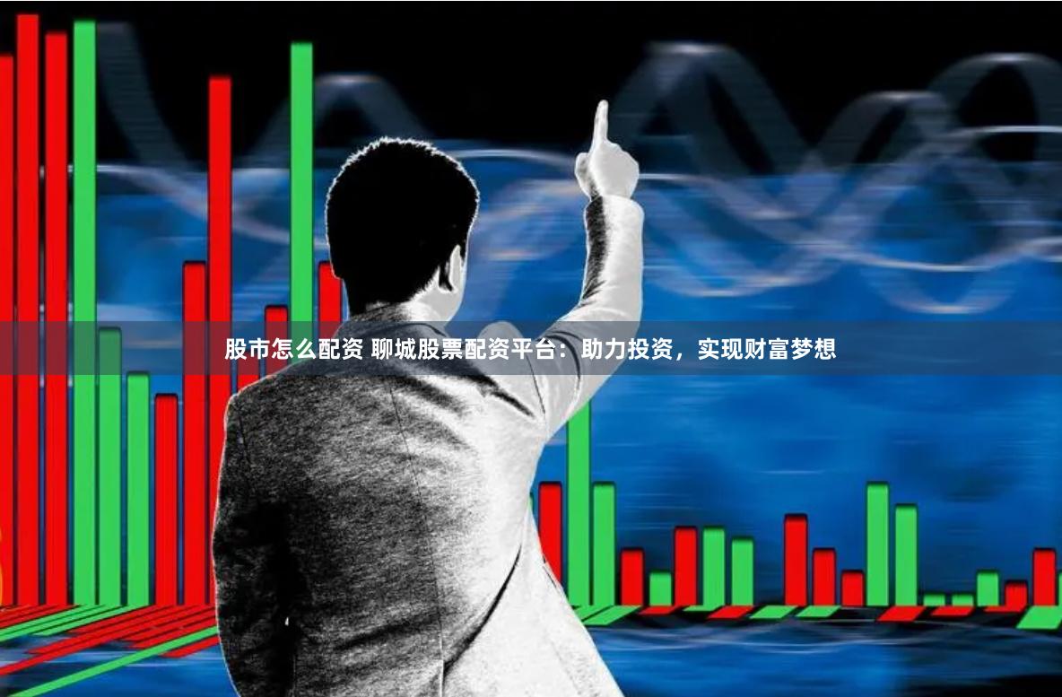 股市怎么配资 聊城股票配资平台：助力投资，实现财富梦想
