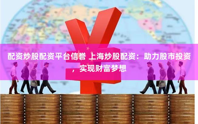 配资炒股配资平台信誉 上海炒股配资：助力股市投资，实现财富梦想