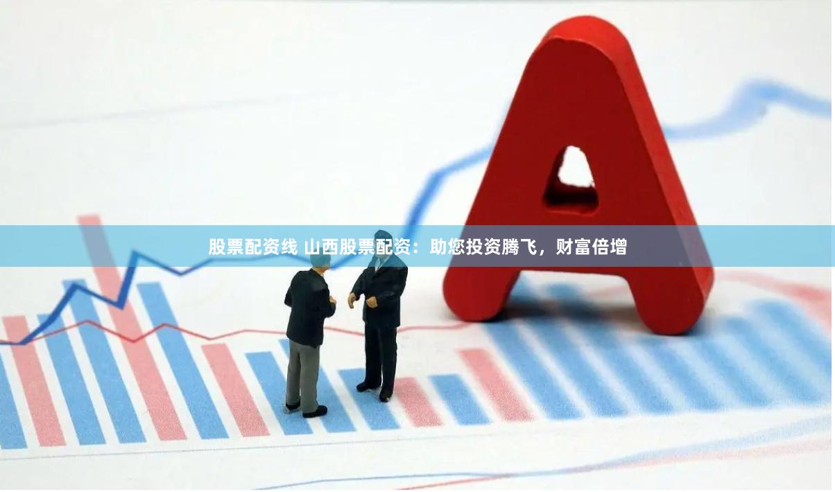 股票配资线 山西股票配资：助您投资腾飞，财富倍增