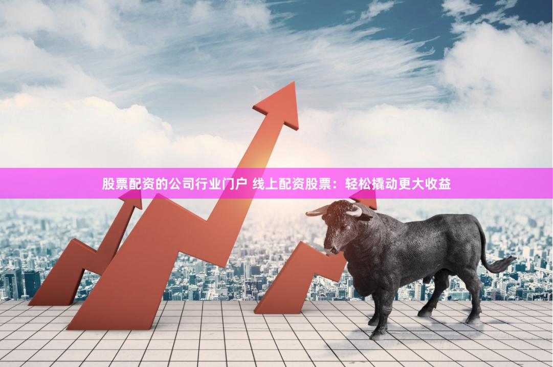 股票配资的公司行业门户 线上配资股票：轻松撬动更大收益