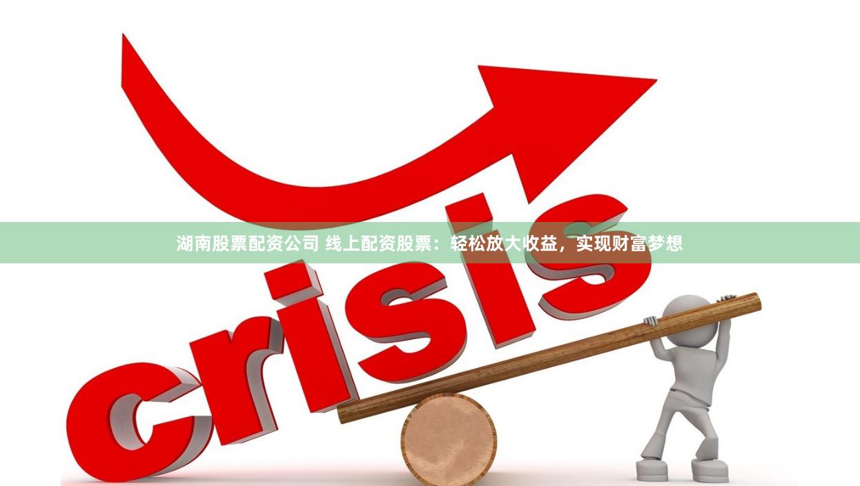 湖南股票配资公司 线上配资股票：轻松放大收益，实现财富梦想