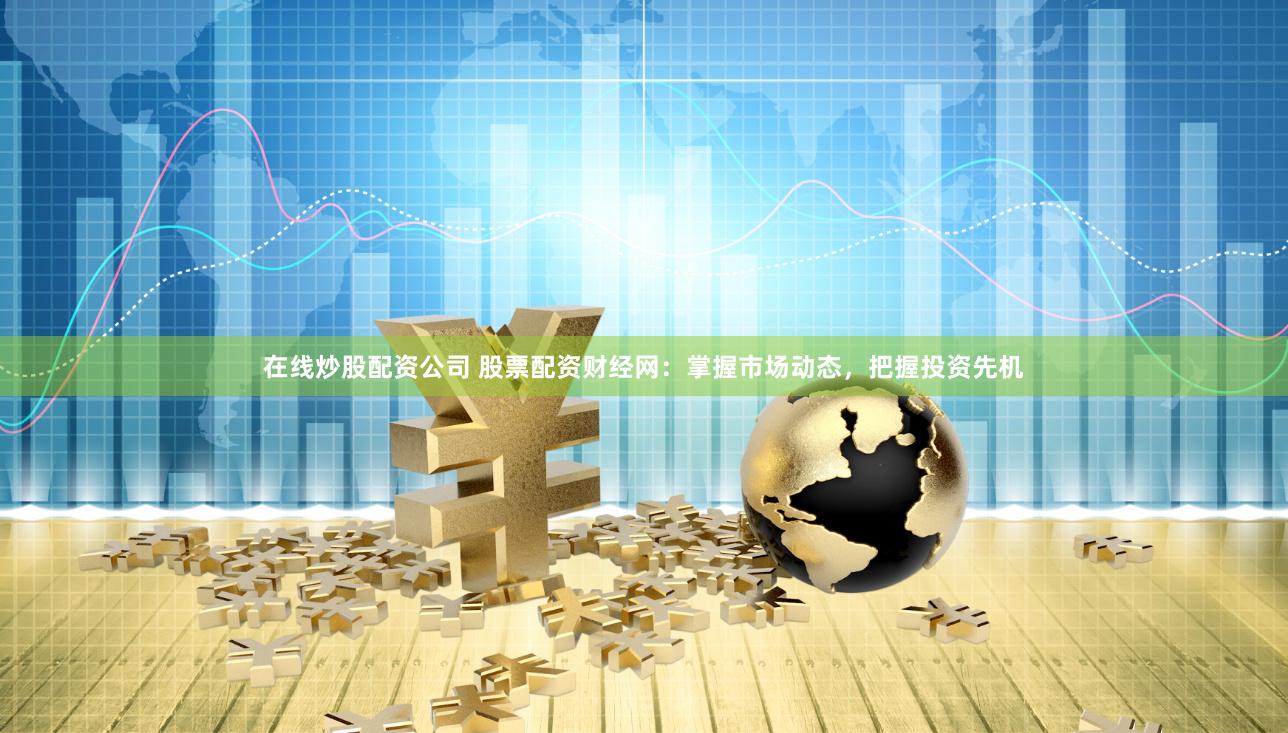 在线炒股配资公司 股票配资财经网：掌握市场动态，把握投资先机