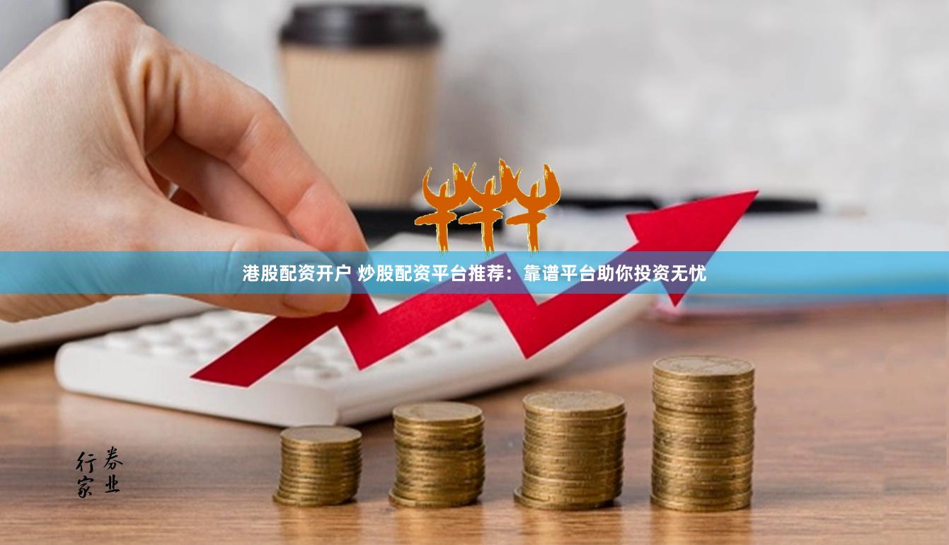 港股配资开户 炒股配资平台推荐:靠谱平台助你投资无忧
