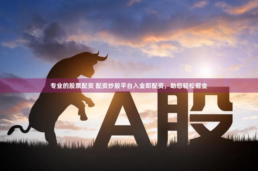 专业的股票配资 配资炒股平台入金即配资，助您轻松掘金