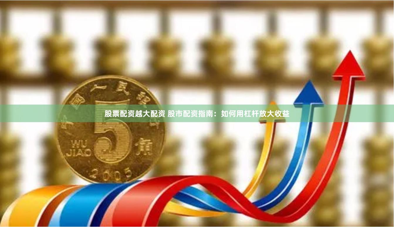 股票配资越大配资 股市配资指南：如何用杠杆放大收益