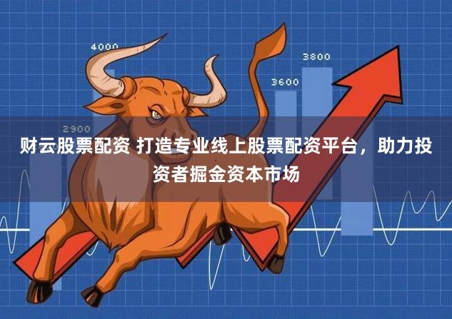 财云股票配资 打造专业线上股票配资平台，助力投资者掘金资本市场