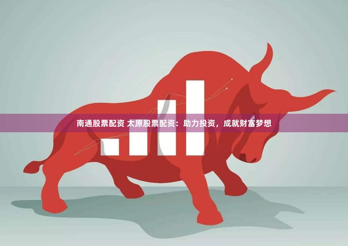 南通股票配资 太原股票配资：助力投资，成就财富梦想