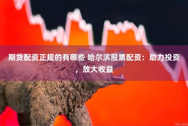 期货配资正规的有哪些 哈尔滨股票配资：助力投资，放大收益