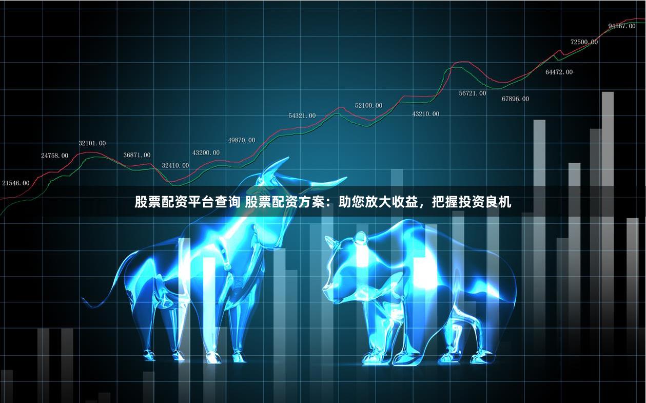 股票配资平台查询 股票配资方案：助您放大收益，把握投资良机