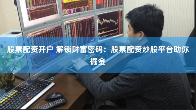 股票配资开户 解锁财富密码：股票配资炒股平台助你掘金