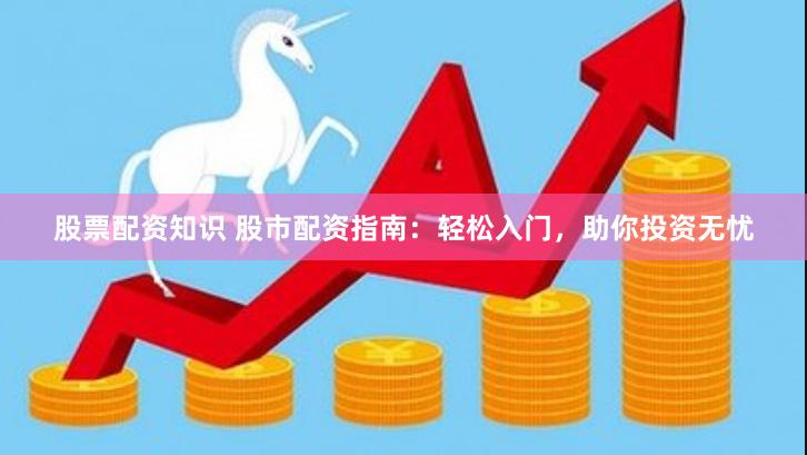 股票配资知识 股市配资指南：轻松入门，助你投资无忧