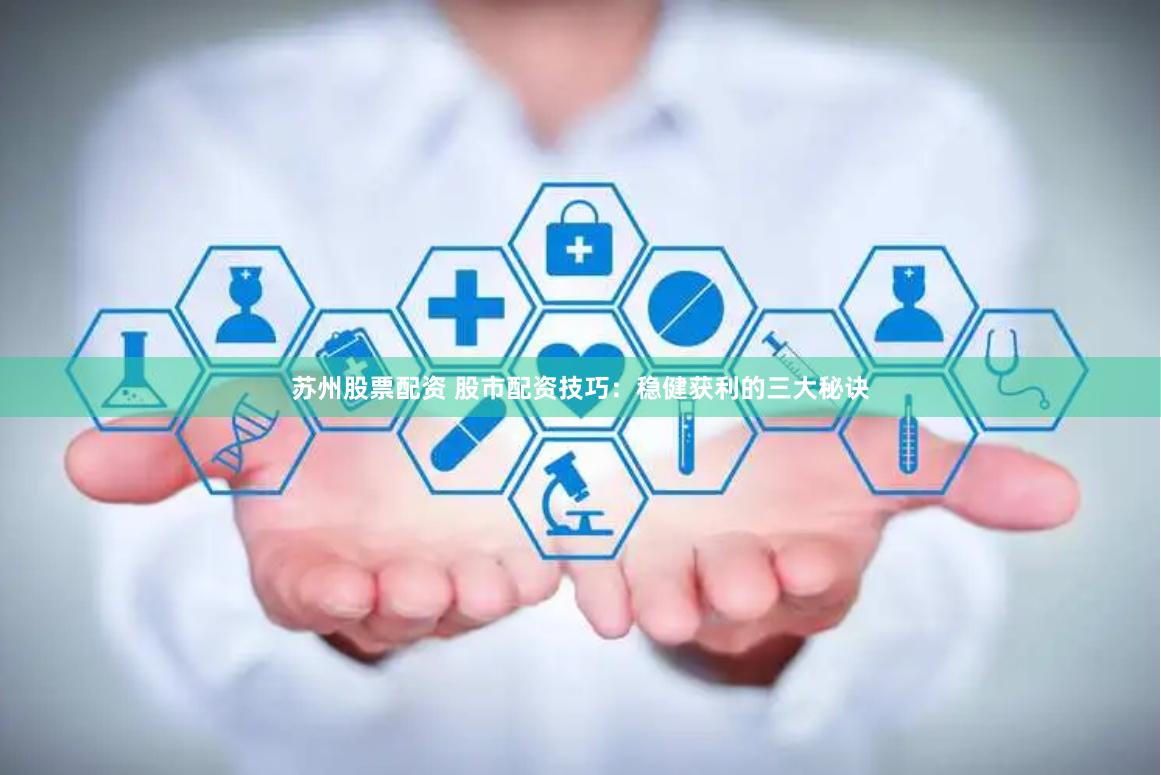 苏州股票配资 股市配资技巧：稳健获利的三大秘诀