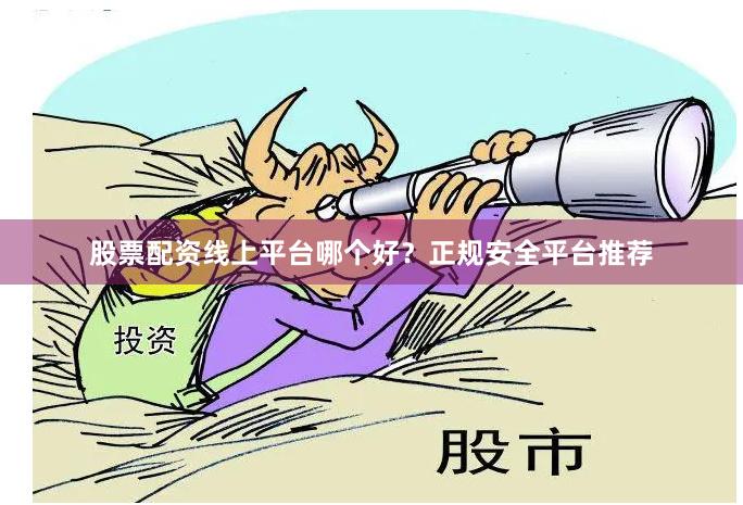 股票配资线上平台哪个好?正规安全平台推荐