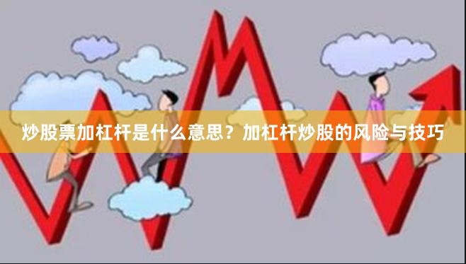 炒股票加杠杆是什么意思？加杠杆炒股的风险与技巧