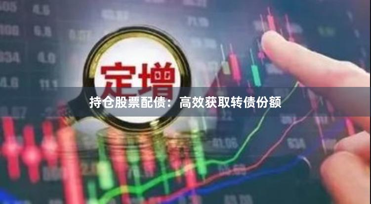持仓股票配债：高效获取转债份额