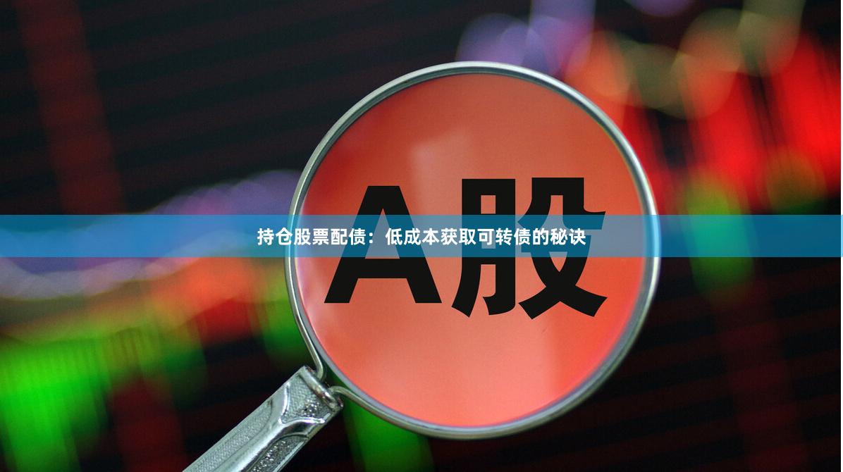 持仓股票配债：低成本获取可转债的秘诀
